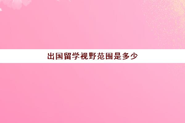 出国留学视野范围是多少(留学体检不合格范围)