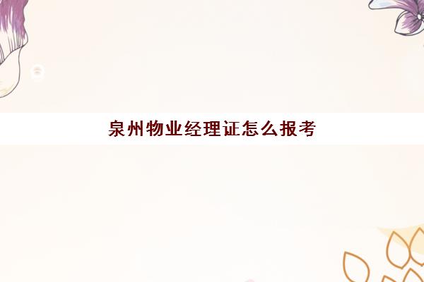 泉州物业经理证怎么报考(物业经理证报考官网)