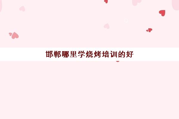 邯郸哪里学烧烤培训的好(邯郸正规小吃培训学校)