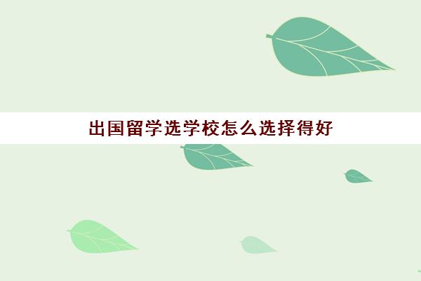 出国留学选学校怎么选择得好(出国留学选哪个国家好)