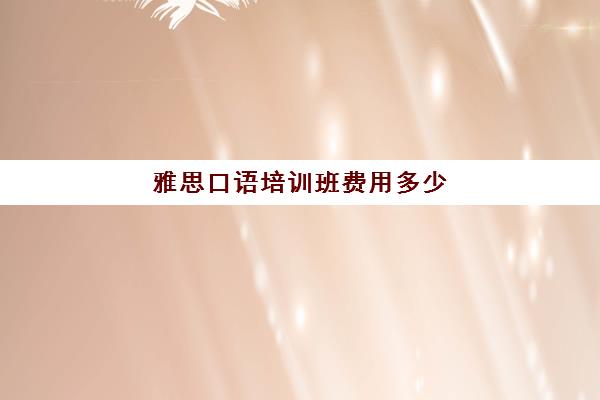 雅思口语培训班费用多少(雅思口语一对一收费标准)