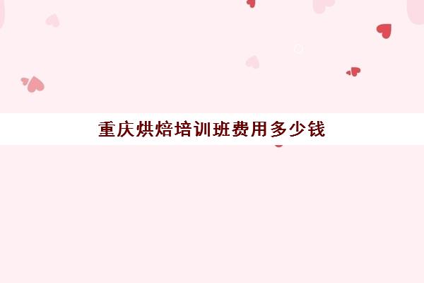 重庆烘焙培训班费用多少钱(重庆西点蛋糕培训学校排名)
