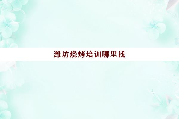 潍坊烧烤培训哪里找(烧烤培训班一般要多少钱)
