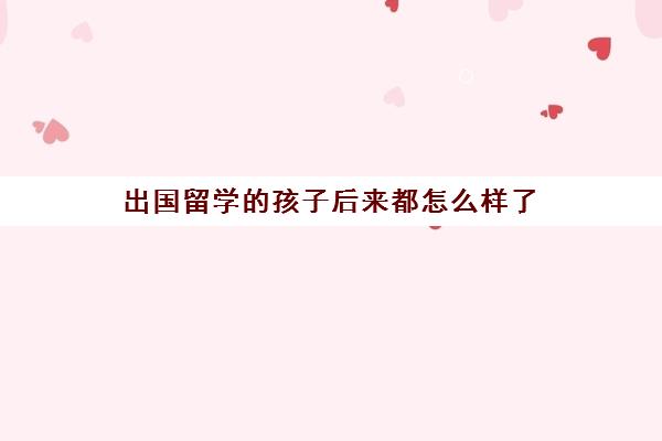 出国留学的孩子后来都怎么样了(家境一般却想出国留学)
