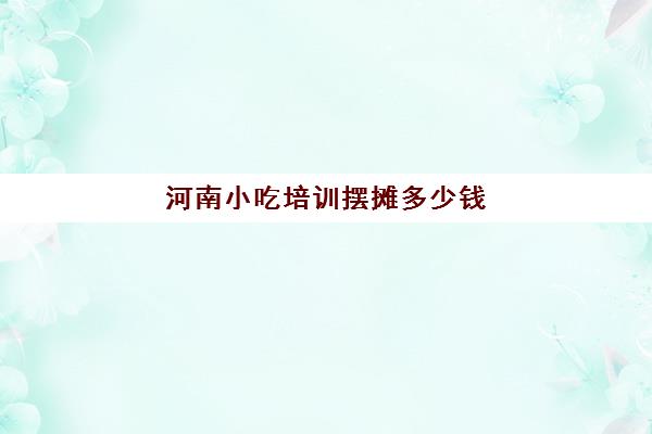 河南小吃培训摆摊多少钱(学摆摊小吃去哪里学) 河南小吃培训摆摊多少钱(学摆摊小吃去哪里学)