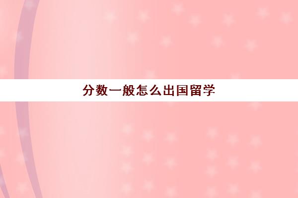 分数一般怎么出国留学(高考多少分才能出国留学) 分数一般怎么出国留学(高考多少分才能出国留学)