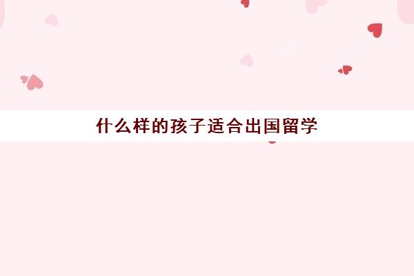 什么样的孩子适合出国留学(普通家庭出国留学去哪)