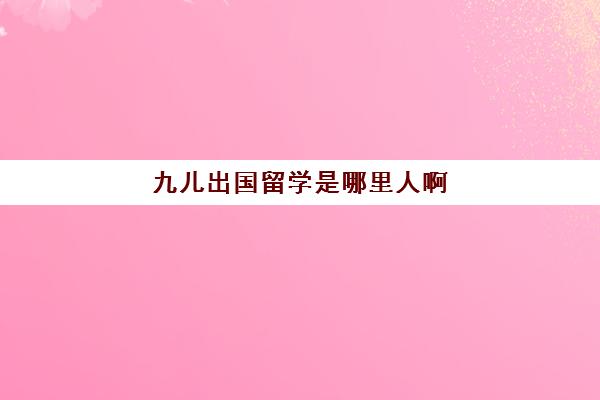 九儿出国留学是哪里人啊(出国留学一般几年回来)