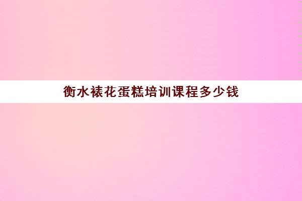 衡水裱花蛋糕培训课程多少钱(韩式裱花培训班多少钱)