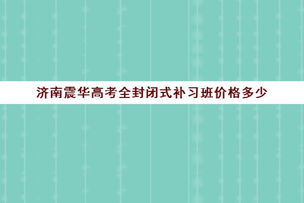 济南震华高考全封闭式补习班价格多少