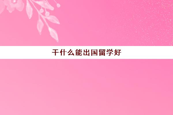 干什么能出国留学好(没钱有什么好能干什么)