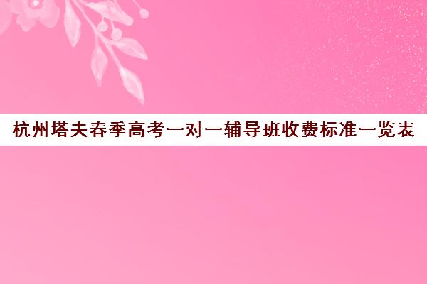 杭州塔夫春季高考一对一辅导班收费标准一览表(杭州高考冲刺班封闭式全日制费用) 杭州塔夫春季高考一对一辅导班收费标准一览表(杭州高考冲刺班封闭式全日制费用)
