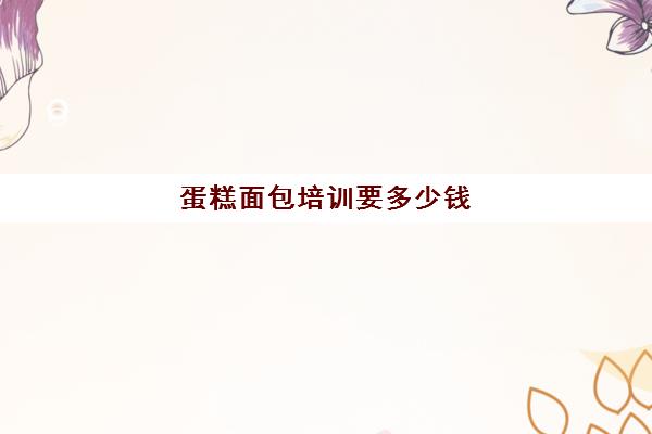 蛋糕面包培训要多少钱(学烘焙的学费)