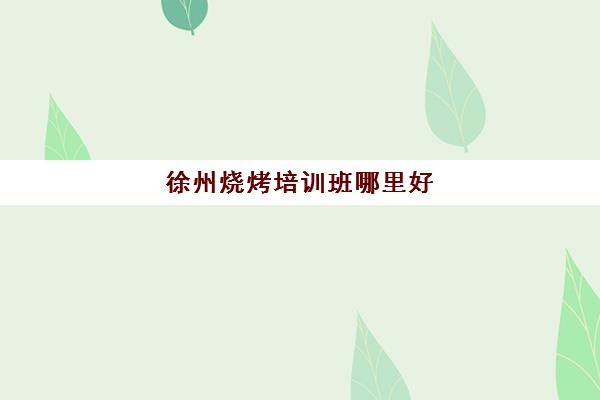 徐州烧烤培训班哪里好(学烧烤技术培训哪里好)
