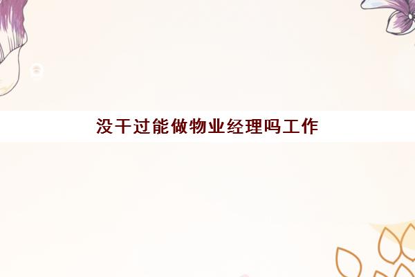 没干过能做物业经理吗工作(有物业经理证好找工作吗)
