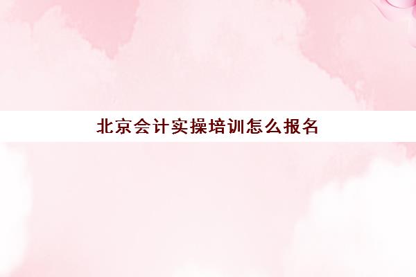 北京会计实操培训怎么报名(北京考会计证如何报名)