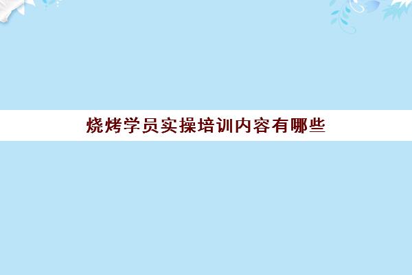 烧烤学员实操培训内容有哪些(烧烤入门基本知识)