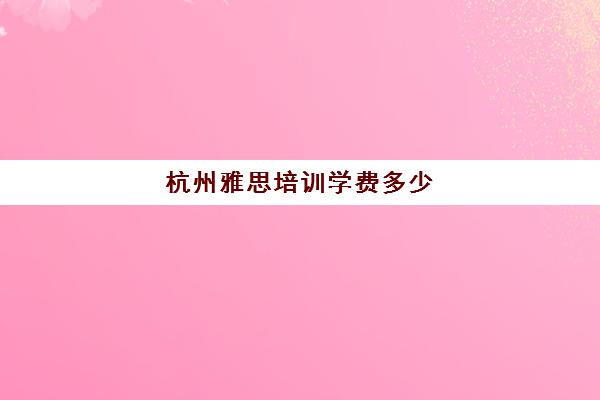 杭州雅思培训学费多少(杭州学雅思哪里最好)
