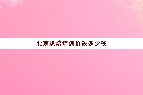 北京烘焙培训价钱多少钱(北京烘焙学校排行榜)