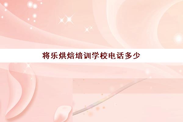 将乐烘焙培训学校电话多少(中国十大烘焙学校排名)