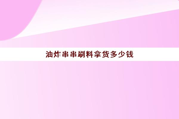 油炸串串刷料拿货多少钱(油炸刷料自己怎样配料)