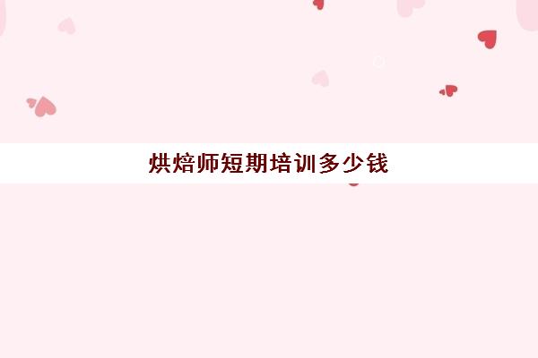 烘焙师短期培训多少钱(烘焙班一般学费多少)