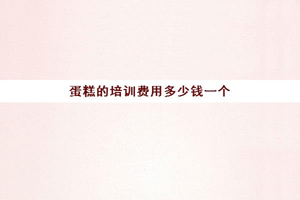 蛋糕的培训费用多少钱一个(ladym蛋糕多少钱一个)