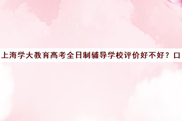 上海学大教育高考全日制辅导学校评价好不好?口碑如何?(学大教育全日制) 上海学大教育高考全日制辅导学校评价好不好?口碑如何?(学大教育全日制)