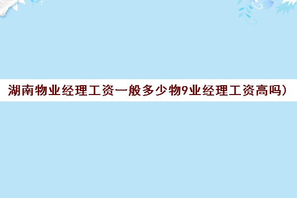 湖南物业经理工资一般多少物9业经理工资高吗)