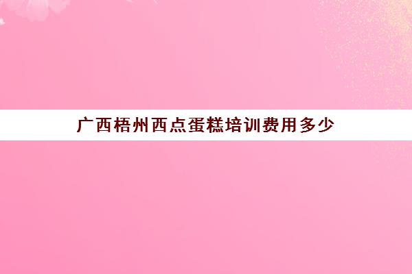 广西梧州西点蛋糕培训费用多少（梧州桂香苑蛋糕香城店）