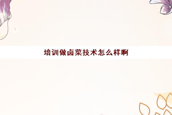 培训做卤菜技术怎么样啊(想学卤菜,有什么好的建议)