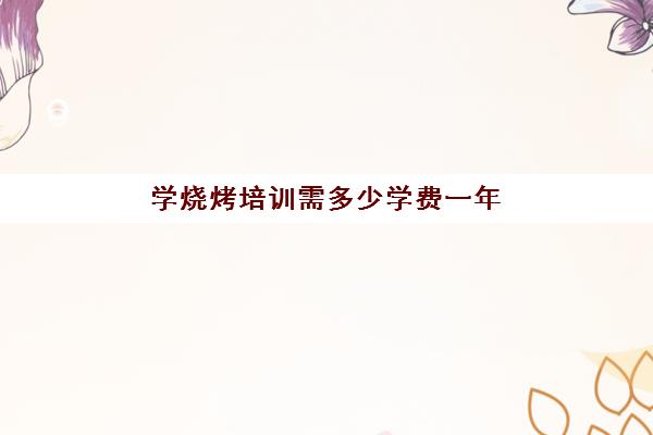 学烧烤培训需多少学费一年(烧烤培训班一般要多少钱)