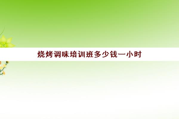 烧烤调味培训班多少钱一小时(正规烧烤培训班)
