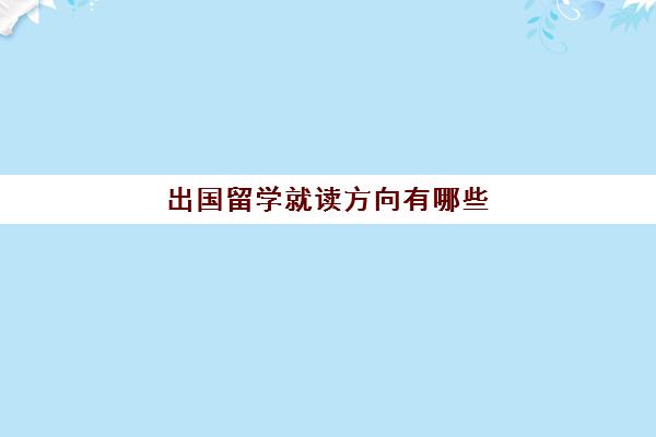 出国留学就读方向有哪些(普通家庭出国留学)