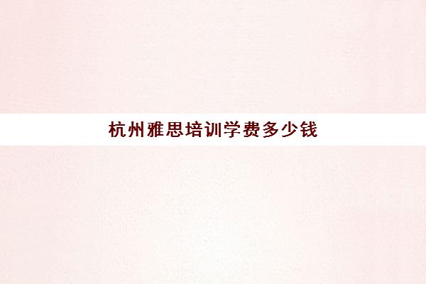 杭州雅思培训学费多少钱(杭州口碑好的雅思班)