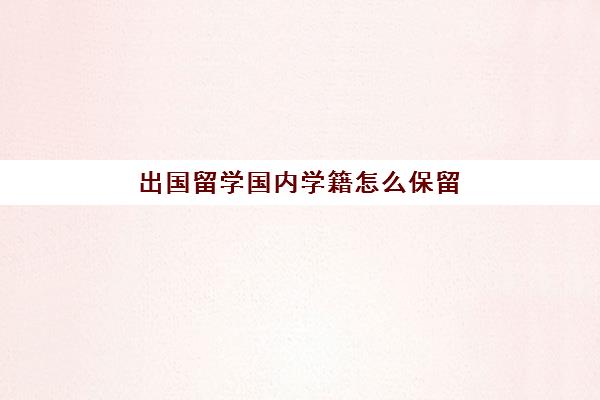 出国留学国内学籍怎么保留(保留学籍需要什么手续)