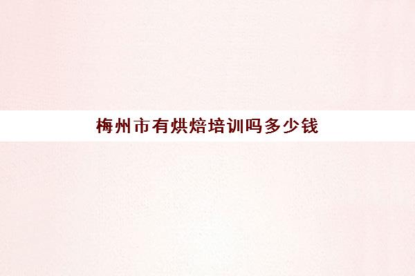 梅州市有烘焙培训吗多少钱(烘焙培训学校学费多少)