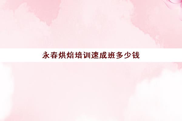 永春烘焙培训速成班多少钱(烘焙要学多久可开店)