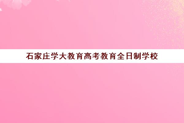 石家庄学大教育高考教育全日制学校(河北成考本科有哪些学校)