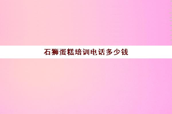 石狮蛋糕培训电话多少钱(石狮最好吃的蛋糕)