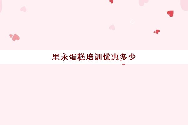 里永蛋糕培训优惠多少(里永西点培训学校官网)