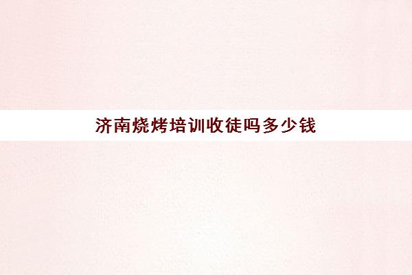 济南烧烤培训收徒吗多少钱(烧烤学徒一般多久出师)