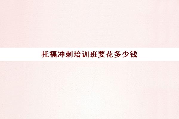 托福冲刺培训班要花多少钱(有好的托福培训机构吗)