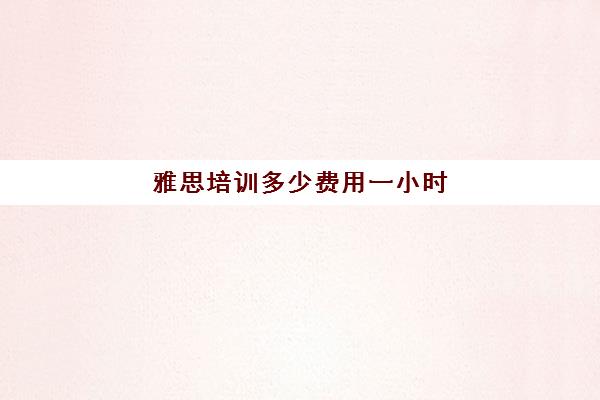 雅思培训多少费用一小时(雅思培训班一般要)