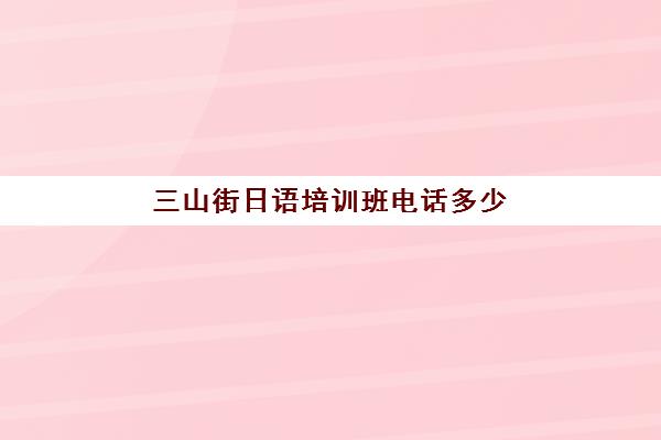 三山街日语培训班电话多少(哪家日语培训)