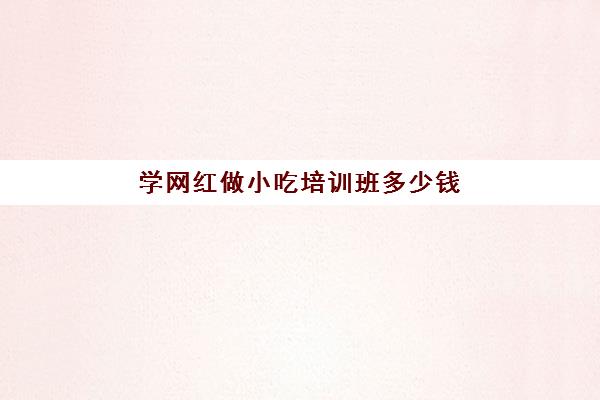 学网红做小吃培训班多少钱(小吃培训哪个比较靠谱)