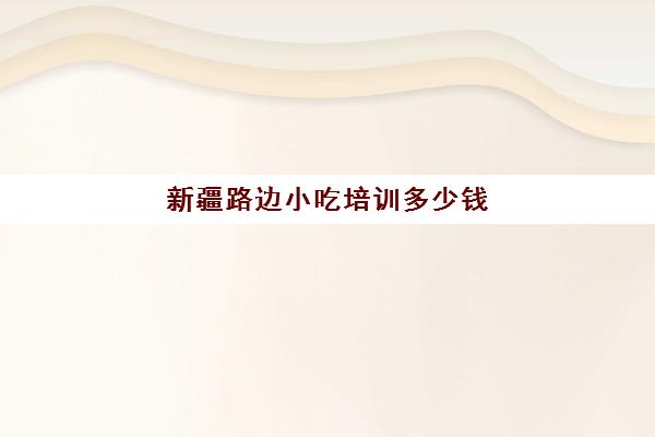 新疆路边小吃培训多少钱(乌市正规小吃培训)