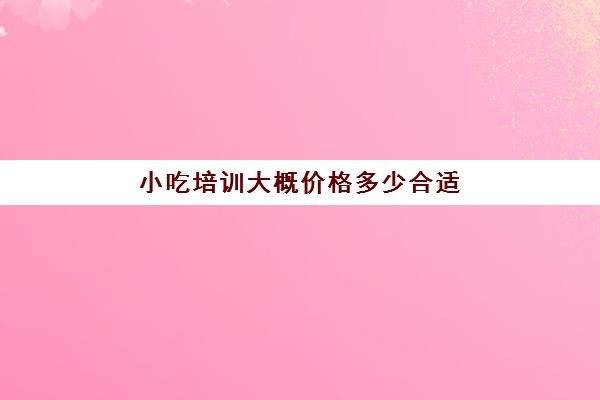小吃培训大概价格多少合适(旗煌小吃培训价格表)
