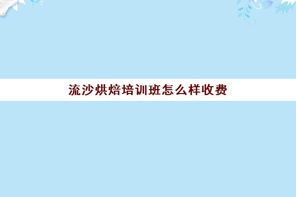 流沙烘焙培训班怎么样收费(甜品培训班学费多少)