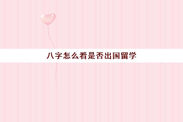 八字怎么看是否出国留学(八字怎么看文科理科)